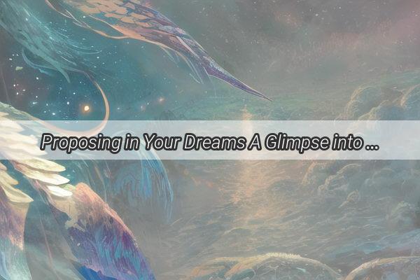 Proposing in Your Dreams A Glimpse into the Enigmatic World of Dream Interpretation